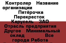 Контролер › Название организации ­ X5 Retail Group «Пятёрочка», «Перекресток», «Карусель», ЗАО › Отрасль предприятия ­ Другое › Минимальный оклад ­ 13 650 - Все города Работа » Вакансии   . Крым,Ялта